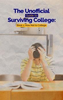 The Unofficial Guide to Surviving College: Book 1 : How Not to College