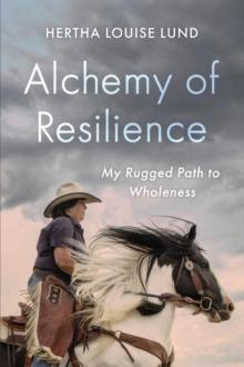 Alchemy of Resilience : My Rugged Path to Wholeness