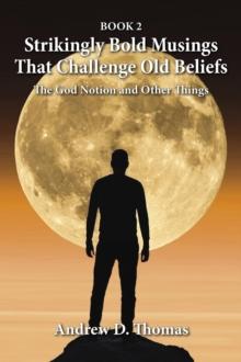 Strikingly Bold Musings That Challenge Old Beliefs : The God Notion and Other Things -- Book 2