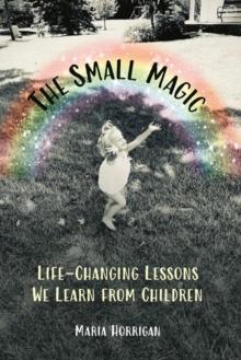 The Small Magic : Life-Changing Lessons We Learn from Children