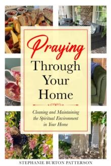 Praying Through Your Home : Cleaning and Maintaining the Spiritual Environment in Your Home