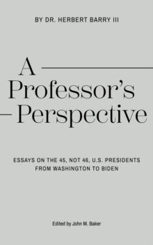 A Professor's Perspective : Essays on the 45, Not 46, U.S. Presidents from Washington to Biden