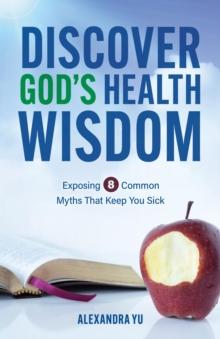 Discover God's Health Wisdom : Exposing 8 Common Myths That Keep You Sick