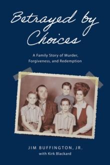 Betrayed by Choices : A Family Story of Murder, Forgiveness, and Redemption