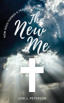 The New Me. How Jesus Turned a Traumatic Brain Injury Into a Miracle