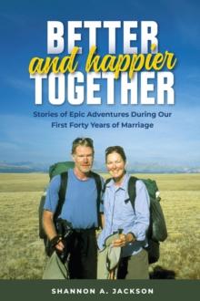 Better and Happier Together : Stories of Epic Adventures During Our First Forty Years of Marriage