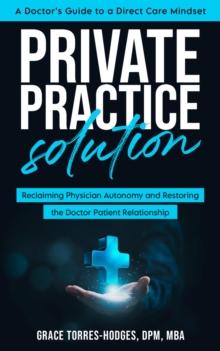 Private Practice Solution : Reclaiming Physician Autonomy and Restoring the Doctor-Patient Relationship