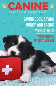 Canine First Aid Made Easy : Saving Dogs, Saving Money and Easing Your Stress