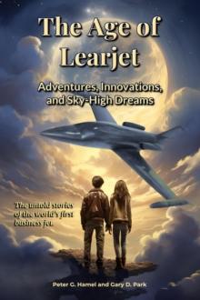 The Age of Learjet : Adventures, Innovations, and Sky-High Dreams