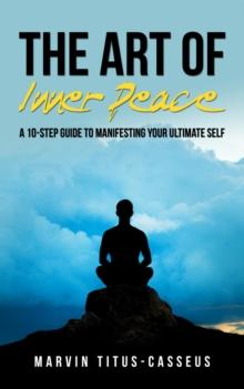 The Art of Inner Peace : A 10-Step Guide to Manifesting Your Ultimate Self