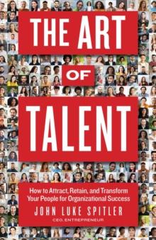 The ART of Talent : How to Attract, Retain, and Transform Your People for Organizational Success