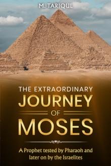 THE EXTRAORDINARY JOURNEY OF MOSES : A Prophet tested by Pharaoh and later on by the Israelites