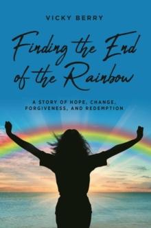 Finding the End of the Rainbow : A Story of Hope, Change, Forgiveness and Redemption