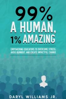 99% A Human, 1% Amazing : Empowering Educators to Overcome Stress, Avoid Burnout, and Create Impactful Change