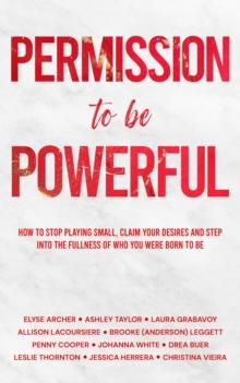 Permission to be Powerful : How to Stop Playing Small, Claim Your Desires and Step into the Fullness of Who You Were Born to Be