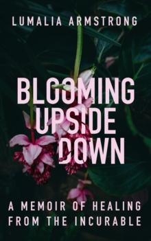 Blooming Upside Down : A Memoir of Healing from the Incurable