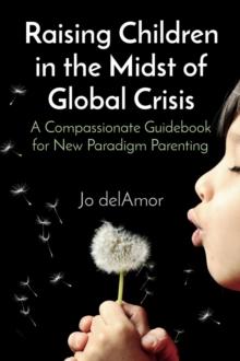 Raising Children in the Midst of Global Crisis : A Compassionate Guidebook for New Paradigm Parenting