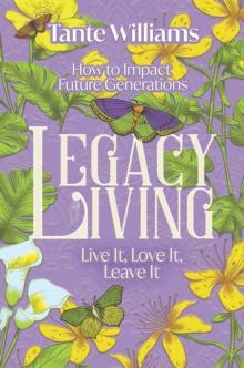 Legacy Living: Live it, Love it, Leave it : How to Impact Future Generations