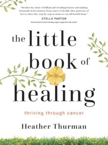 The Little Book of Healing : Thriving Through Cancer