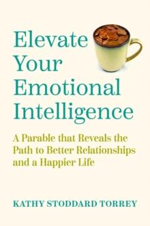 Elevate Your Emotional Intelligence : A Parable That Reveals the Path to Better Relationships and a Happier Life