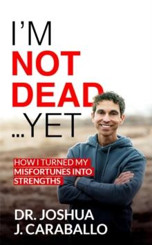 I'm Not Dead...Yet: How I Turned My Misfortunes Into Strengths