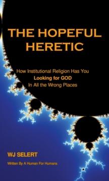 The Hopeful Heretic : How Institutional Religions Have You Looking For God In All The Wrong Places